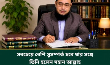 সবচেয়ে বেশি সুসম্পর্ক হবে যার সঙ্গে তিনি হলেন মহান আল্লাহ। হাফিজ মাছুম আহমদ দুধরচকী