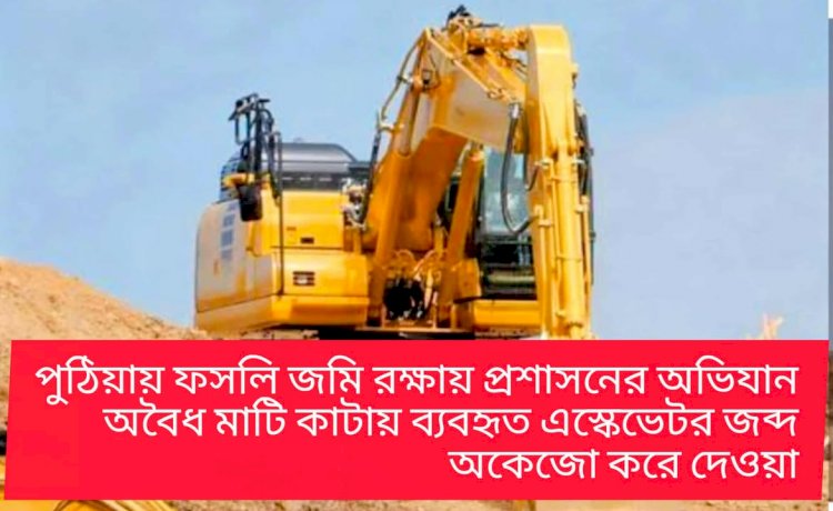পুঠিয়ায় ফসলি জমি রক্ষায় প্রশাসনের অভিযান অবৈধ মাটি কাটায় ব্যবহৃত এস্কেভেটর জব্দ, অকেজো করে দেওয়া